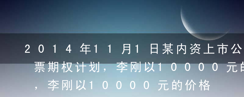 2014年11月1日某内资上市公司实施股票期权计划，李刚以10000元的价格获得10000股可公开交易的股