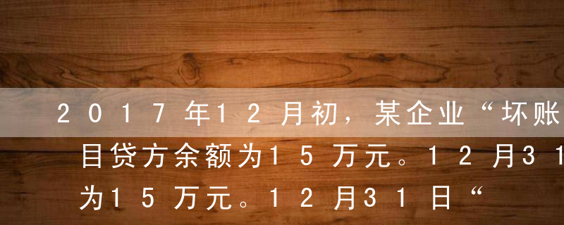 2017年12月初，某企业“坏账准备”科目贷方余额为15万元。12月31日“应收账款”科目借方余额为13