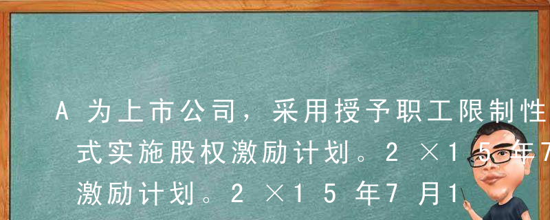 A为上市公司，采用授予职工限制性股票的形式实施股权激励计划。2×15年7月1日，以非公开发行的方