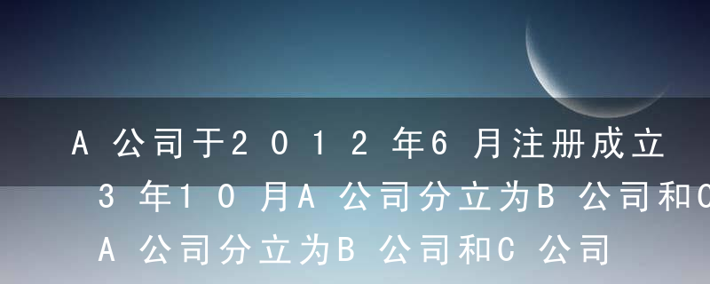 A公司于2012年6月注册成立 。2013年10月A公司分立为B公司和C公司，分立前与债权人就债务清偿达成