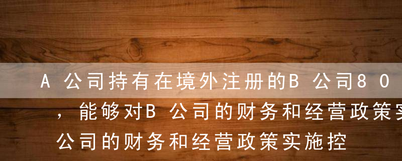 A公司持有在境外注册的B公司80%的股权，能够对B公司的财务和经营政策实施控制。A公司以人民币为