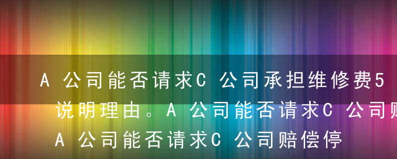 A公司能否请求C公司承担维修费5万元?并说明理由。A公司能否请求C公司赔偿停产损失?并说明理由。