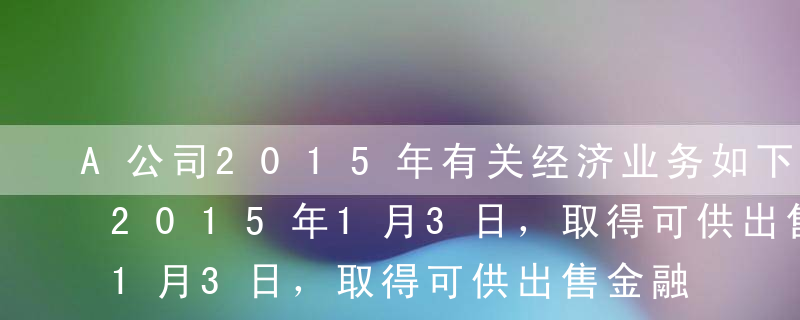 A公司2015年有关经济业务如下：（1）2015年1月3日，取得可供出售金融资产，初始入账金额为600万