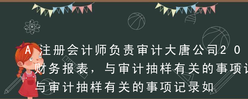 A注册会计师负责审计大唐公司2017年度财务报表，与审计抽样有关的事项记录如下：（1）大唐公司应