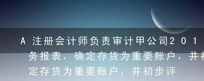 A注册会计师负责审计甲公司2013年度财务报表，确定存货为重要账户，并初步评估存货的完整性存在