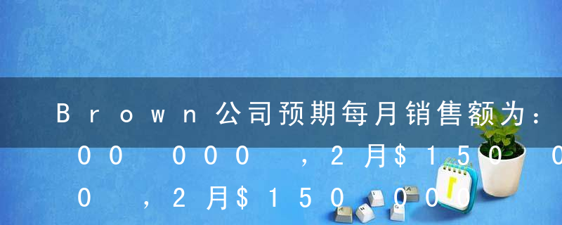 Brown公司预期每月销售额为：1月$100 000 ，2月$150 000 ，3月$180 000 。历史趋势显示，销