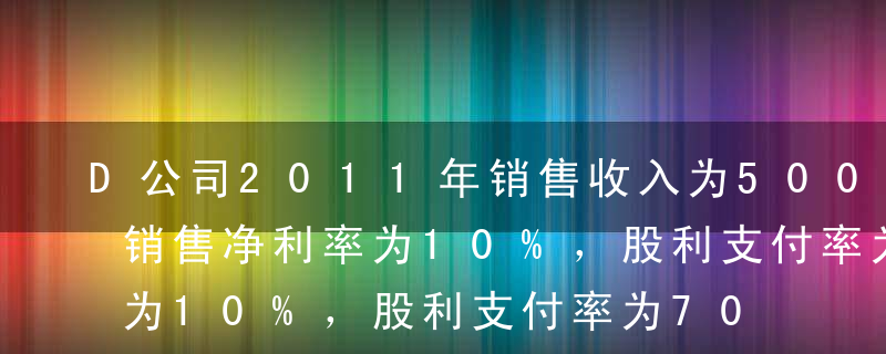 D公司2011年销售收入为5000万元，销售净利率为10%，股利支付率为70%，2011年12月31日的资产负债