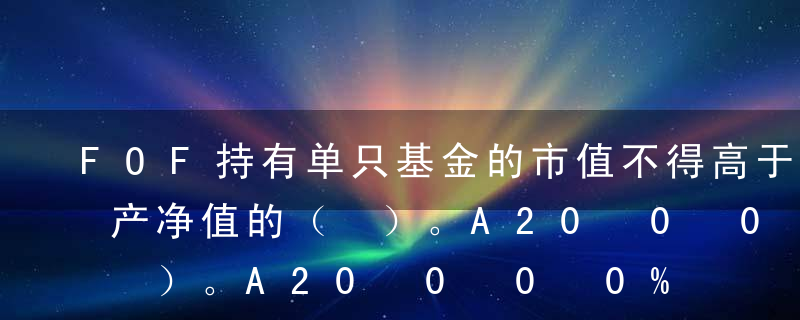 FOF持有单只基金的市值不得高于FOF资产净值的（ ）。A20%B40%C50%D60%