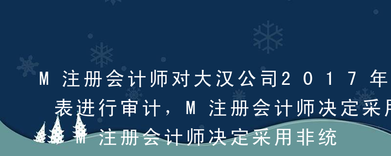 M注册会计师对大汉公司2017年度财务报表进行审计，M注册会计师决定采用非统计抽样方法对大汉公司