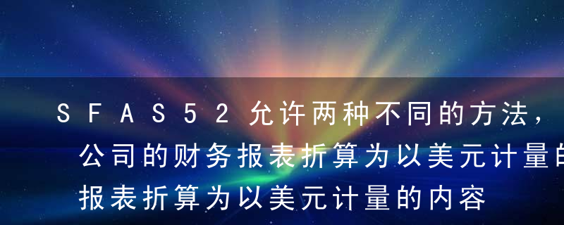 SFAS52允许两种不同的方法，将国外子公司的财务报表折算为以美元计量的内容，外币折算交易损益被